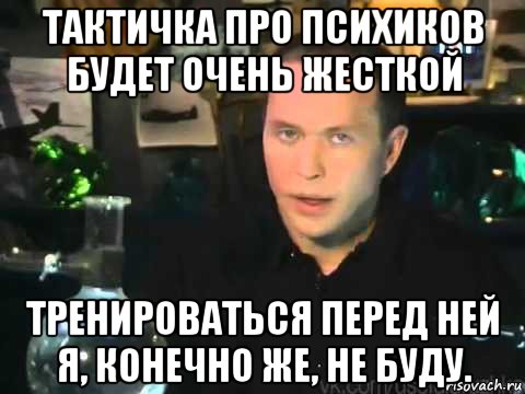 тактичка про психиков будет очень жесткой тренироваться перед ней я, конечно же, не буду.