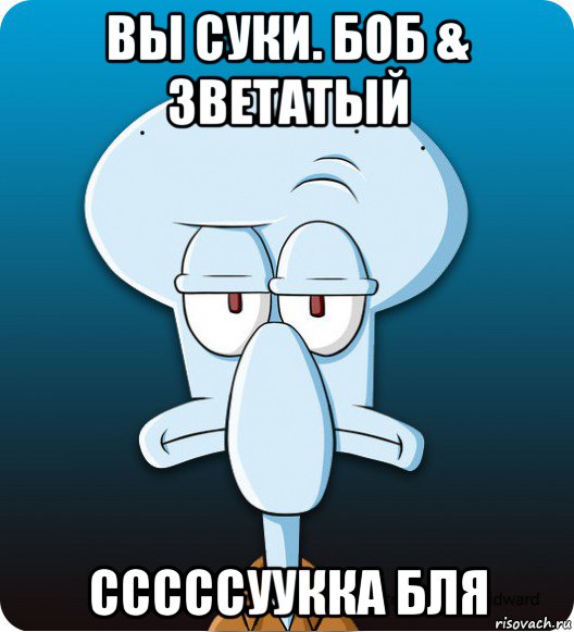 вы суки. боб & зветатый сссссуукка бля, Мем Сквидвард