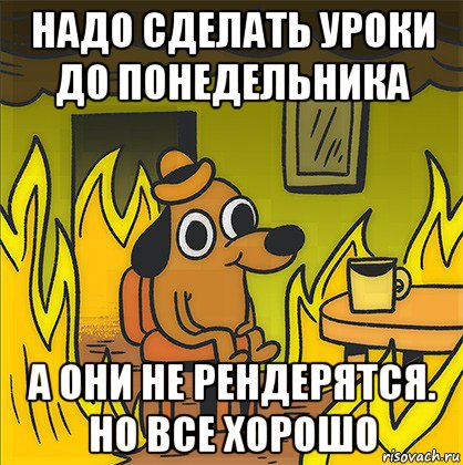 надо сделать уроки до понедельника а они не рендерятся. но все хорошо, Мем Собака в огне