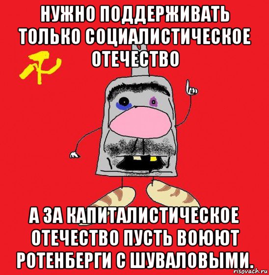 нужно поддерживать только социалистическое отечество а за капиталистическое отечество пусть воюют ротенберги с шуваловыми., Мем совок - квадратная голова