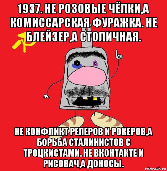 1937. не розовые чёлки,а комиссарская фуражка. не блейзер,а столичная. не конфликт реперов и рокеров,а борьба сталинистов с троцкистами. не вконтакте и рисовач,а доносы., Мем совок - квадратная голова