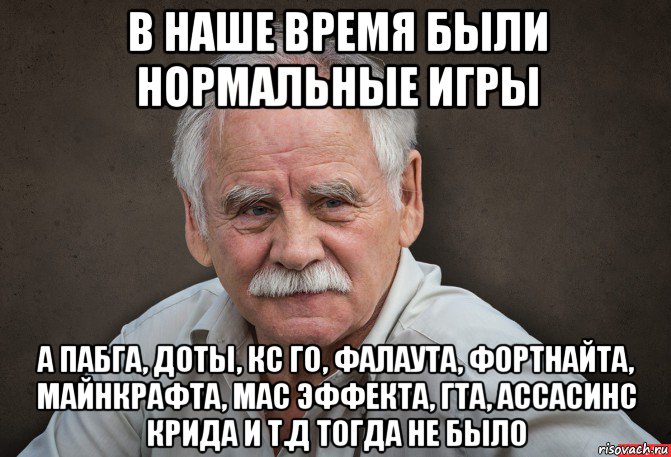 в наше время были нормальные игры а пабга, доты, кс го, фалаута, фортнайта, майнкрафта, мас эффекта, гта, ассасинс крида и т.д тогда не было, Мем Старик