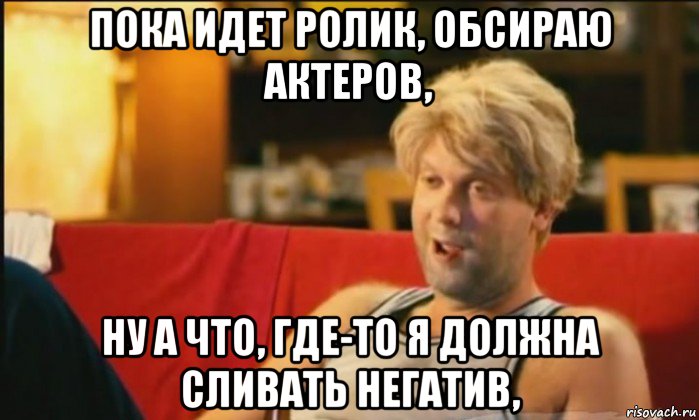 пока идет ролик, обсираю актеров, ну а что, где-то я должна сливать негатив,, Мем Светлаков