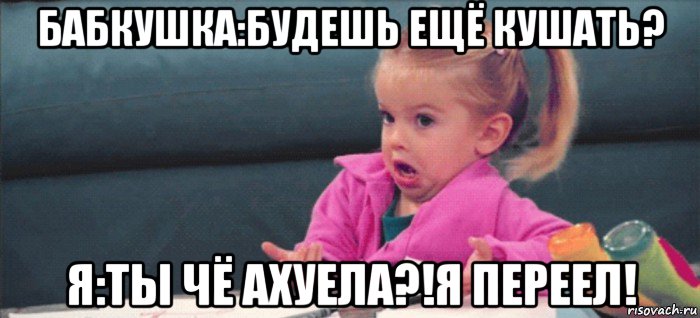 бабкушка:будешь ещё кушать? я:ты чё ахуела?!я переел!, Мем  Ты говоришь (девочка возмущается)