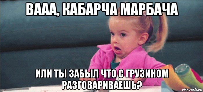 вааа, кабарча марбача или ты забыл что с грузином разговариваешь?, Мем  Ты говоришь (девочка возмущается)