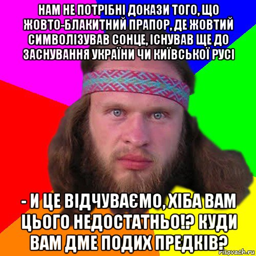 нам не потрібні докази того, що жовто-блакитний прапор, де жовтий символізував сонце, існував ще до заснування україни чи київської русі - и це відчуваємо, хіба вам цього недостатньо!? куди вам дме подих предків?