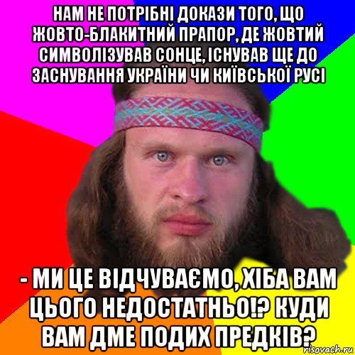 нам не потрібні докази того, що жовто-блакитний прапор, де жовтий символізував сонце, існував ще до заснування україни чи київської русі - ми це відчуваємо, хіба вам цього недостатньо!? куди вам дме подих предків?