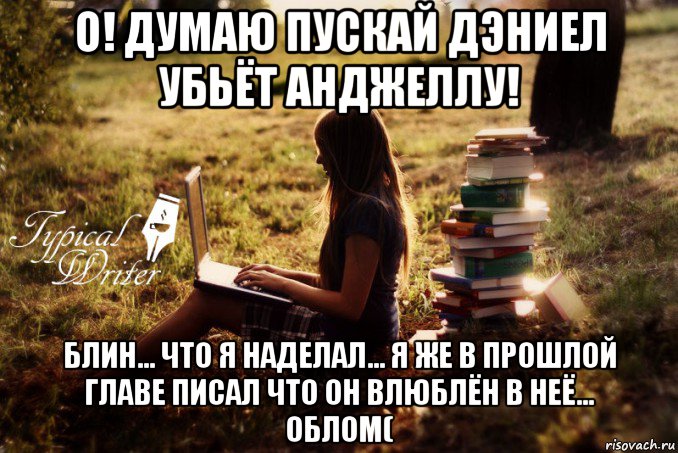 о! думаю пускай дэниел убьёт анджеллу! блин... что я наделал... я же в прошлой главе писал что он влюблён в неё... облом(, Мем Типичный писатель