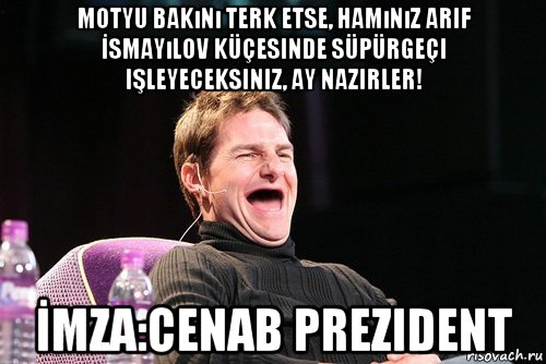 motyu bakını terk etse, hamınız arif İsmayılov küçesinde süpürgeçi işleyeceksiniz, ay nazirler! İmza:cenab prezident, Мем Том Круз без зубов