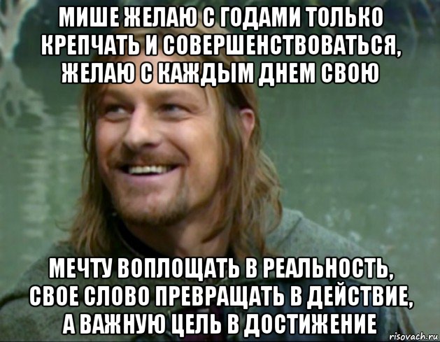 мише желаю с годами только крепчать и совершенствоваться, желаю с каждым днем свою мечту воплощать в реальность, свое слово превращать в действие, а важную цель в достижение, Мем Тролль Боромир