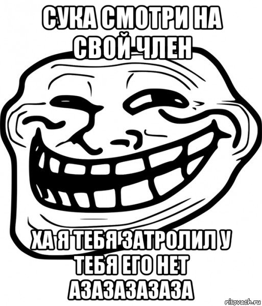 сука смотри на свой член ха я тебя затролил у тебя его нет азазазазаза, Мем Троллфейс