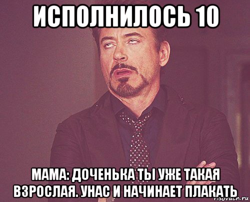 исполнилось 10 мама: доченька ты уже такая взрослая. унас и начинает плакать, Мем твое выражение лица