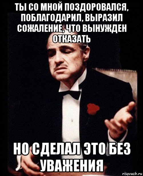 ты со мной поздоровался, поблагодарил, выразил сожаление, что вынужден отказать но сделал это без уважения, Мем ты делаешь это без уважения