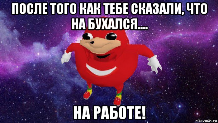 после того как тебе сказали, что на бухался.... на работе!, Мем Угандский Наклз