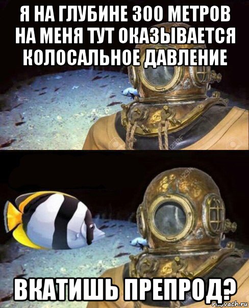 я на глубине 300 метров на меня тут оказывается колосальное давление вкатишь препрод?, Мем   Высокое давление