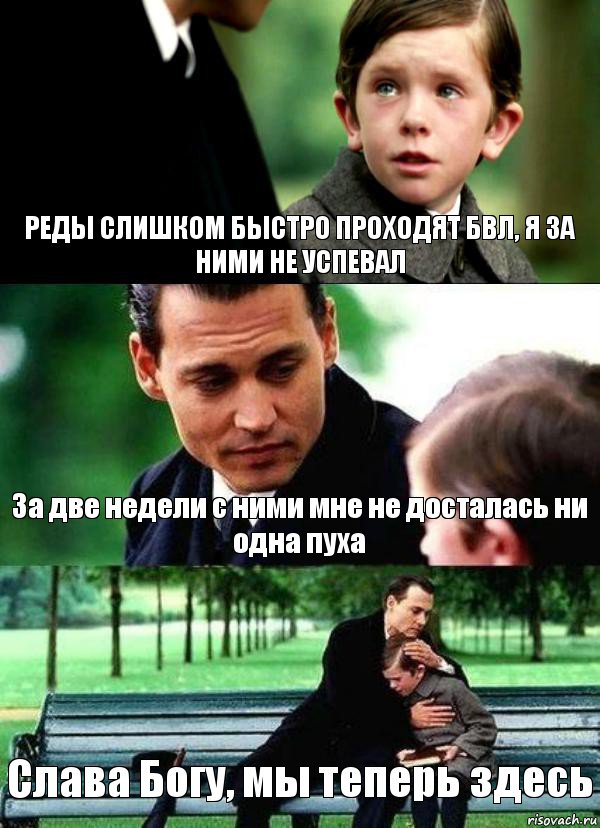 РЕДЫ СЛИШКОМ БЫСТРО ПРОХОДЯТ БВЛ, Я ЗА НИМИ НЕ УСПЕВАЛ За две недели с ними мне не досталась ни одна пуха Слава Богу, мы теперь здесь