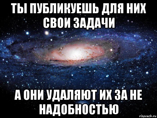 ты публикуешь для них свои задачи а они удаляют их за не надобностью, Мем Вселенная