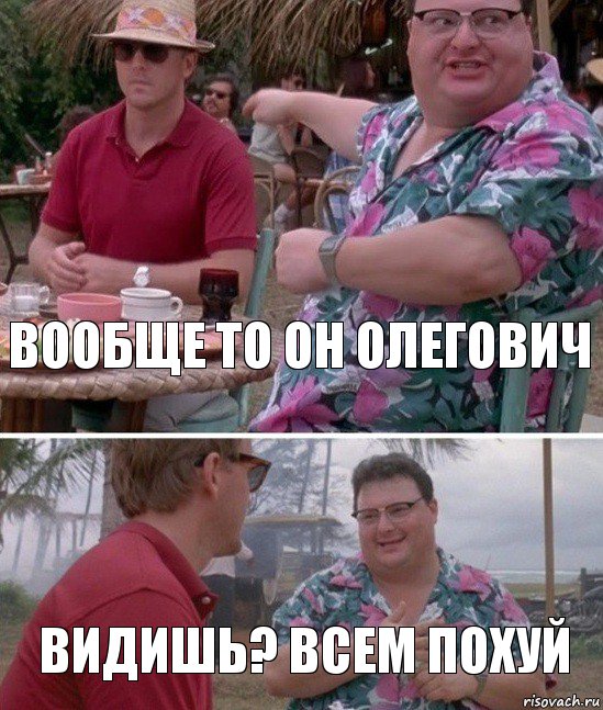 Вообще то он Олегович Видишь? Всем похуй