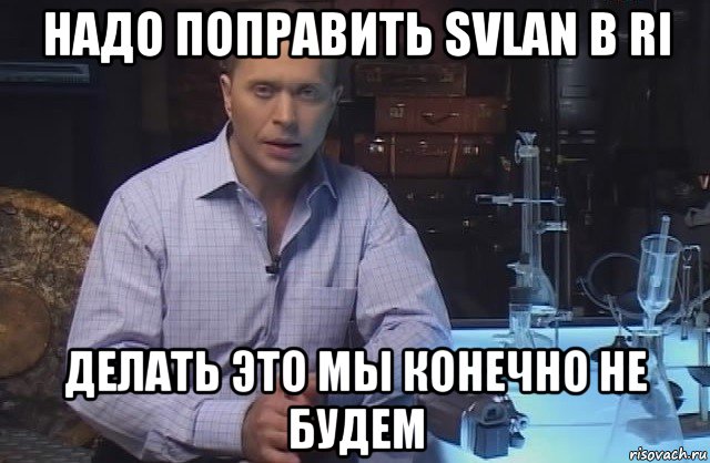 надо поправить svlan в ri делать это мы конечно не будем, Мем Я конечно не буду