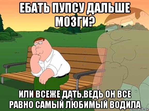 ебать пупсу дальше мозги? или всеже дать,ведь он все равно самый любимый водила, Мем Задумчивый Гриффин