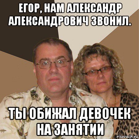 егор, нам александр александрович звонил. ты обижал девочек на занятии, Мем  Злые родители