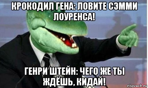 крокодил гена: ловите сэмми лоуренса! генри штейн: чего же ты ждёшь, кидай!, Мем Крокодил Гена политик