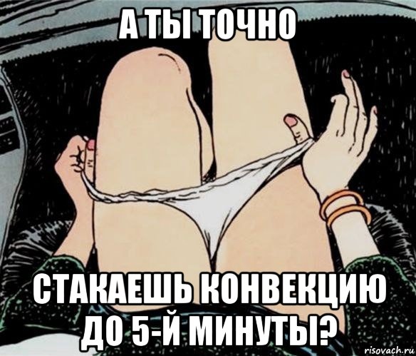 а ты точно стакаешь конвекцию до 5-й минуты?, Мем А ты точно