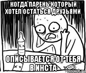 когда парень который хотел остаться друзьями описывается от тебя в инста, Мем Алкоголик-кадр