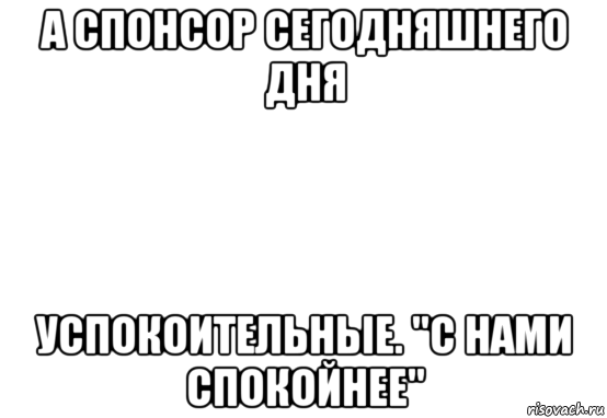 а спонсор сегодняшнего дня успокоительные. "с нами спокойнее", Мем Белый фон