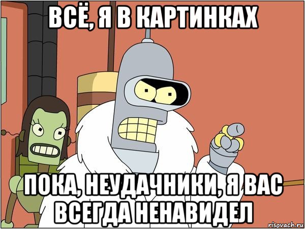 всё, я в картинках пока, неудачники, я вас всегда ненавидел, Мем Бендер