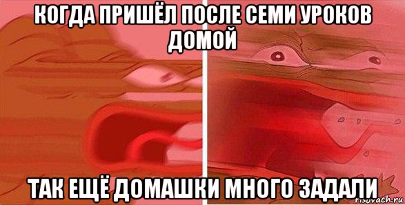 когда пришёл после семи уроков домой так ещё домашки много задали