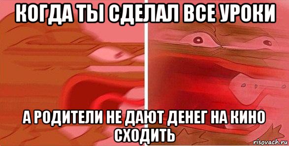 когда ты сделал все уроки а родители не дают денег на кино сходить