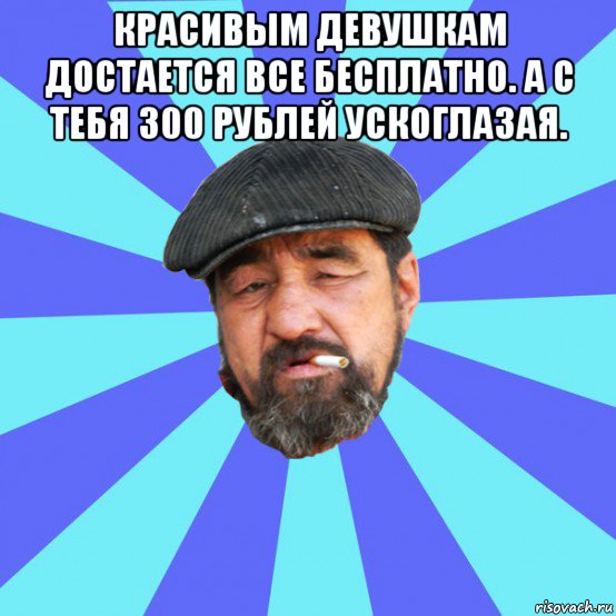 красивым девушкам достается все бесплатно. а с тебя 300 рублей ускоглазая. , Мем Бомж флософ