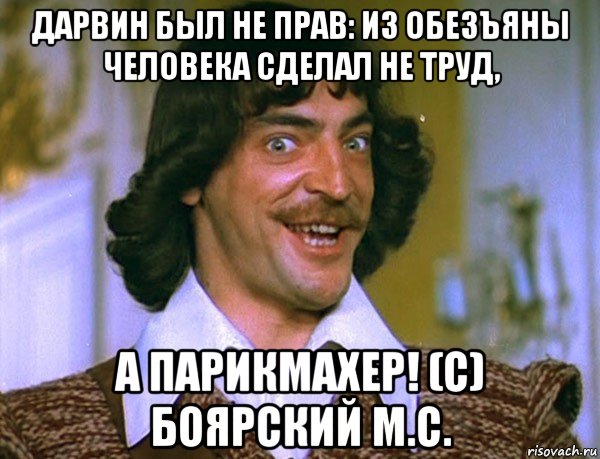 дарвин был не прав: из обезъяны человека сделал не труд, а парикмахер! (с) боярский м.с.