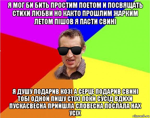 я мог би бить простим поетом и посвящать стихи любви но както прошлим жарким летом пішов я пасти свині я душу подарив козі а серце подарив свині тобі одной пишу стіхі поки сусід вдихи пускаєвесна прийшла словесна послала нах усіх, Мем Чьоткий двiж