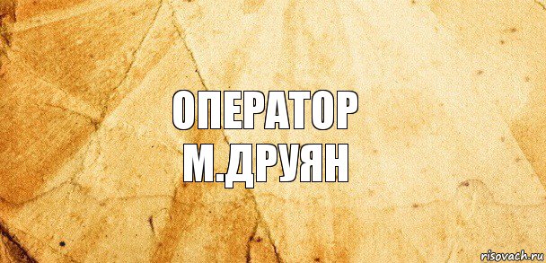 ОПЕРАТОР
М.ДРУЯН