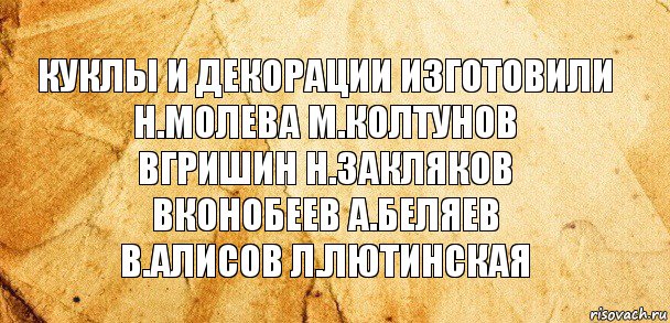 КУКЛЫ И ДЕКОРАЦИИ ИЗГОТОВИЛИ
Н.МОЛЕВА М.КОЛТУНОВ
вГРИШИН н.закляков
Вконобеев А.беляев
В.АЛИСОВ Л.ЛЮТИНСКАЯ, Комикс Старая бумага