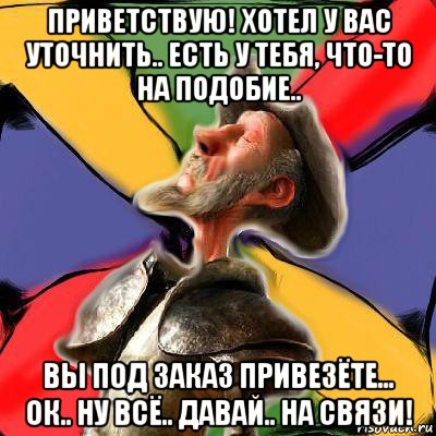 приветствую! хотел у вас уточнить.. есть у тебя, что-то на подобие.. вы под заказ привезёте... ок.. ну всё.. давай.. на связи!, Мем Дон Кихот Сервантеса Соционика