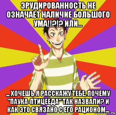 эрудированность не означает наличие большого ума!!?!? или... ... хочешь я расскажу тебе, почему "паука-птицееда" так назвали? и как это связано с его рационом...