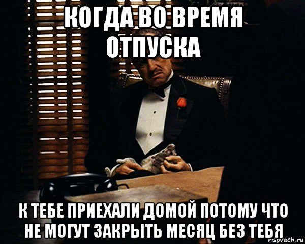 когда во время отпуска к тебе приехали домой потому что не могут закрыть месяц без тебя