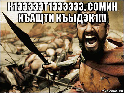 к1эээээт1ээээээ, сомин къащти къыдэк1!!! , Мем Это Спарта