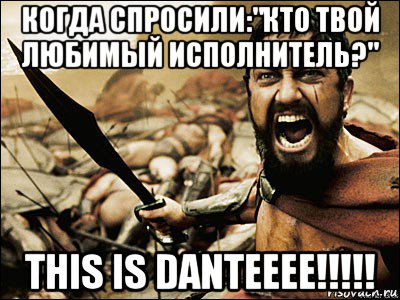 когда спросили:"кто твой любимый исполнитель?" this is danteeee!!!!!, Мем Это Спарта