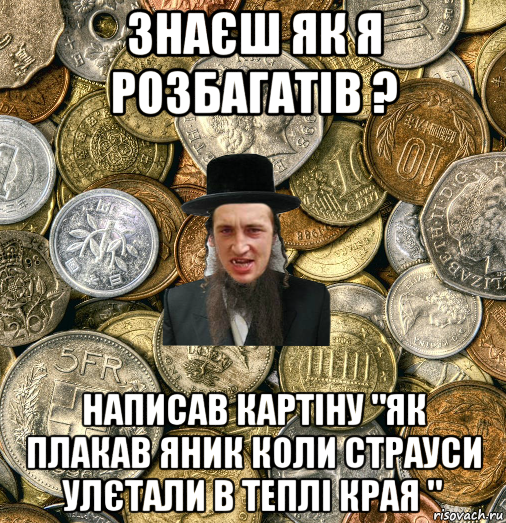 знаєш як я розбагатів ? написав картіну "як плакав яник коли страуси улєтали в теплі края "