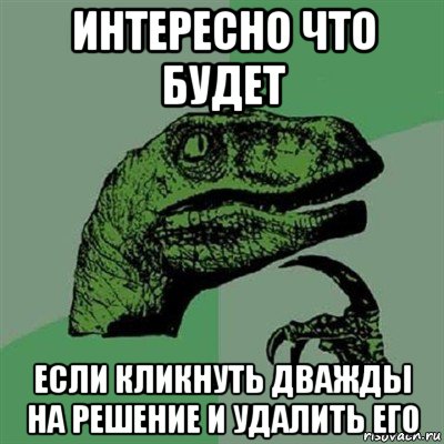 интересно что будет если кликнуть дважды на решение и удалить его, Мем Филосораптор