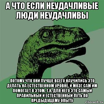 а что если неудачливые люди неудачливы потому что они лучше всего научились это делать на естественном уровне. и мозг сам им помогает в этом, т.к. для него это самый правильный и естественный путь по предыдущему опыту, Мем Филосораптор