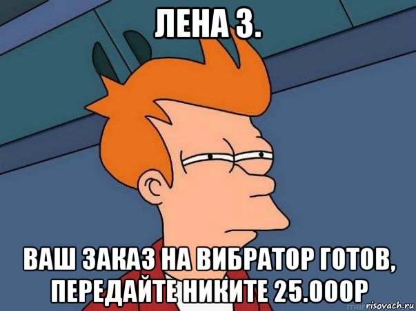 лена з. ваш заказ на вибратор готов, передайте никите 25.000р, Мем  Фрай (мне кажется или)