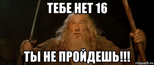 тебе нет 16 ты не пройдешь!!!