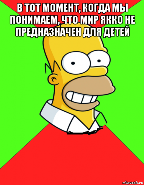 в тот момент, когда мы понимаем, что мир якко не предназначен для детей 