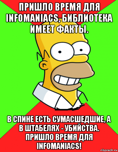 пришло время для infomaniacs, библиотека имеет факты. в спине есть сумасшедшие, а в штабелях - убийства. пришло время для infomaniacs!