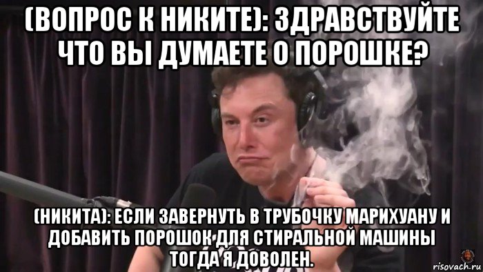 (вопрос к никите): здравствуйте что вы думаете о порошке? (никита): если завернуть в трубочку марихуану и добавить порошок для стиральной машины тогда я доволен., Мем Илон Маск